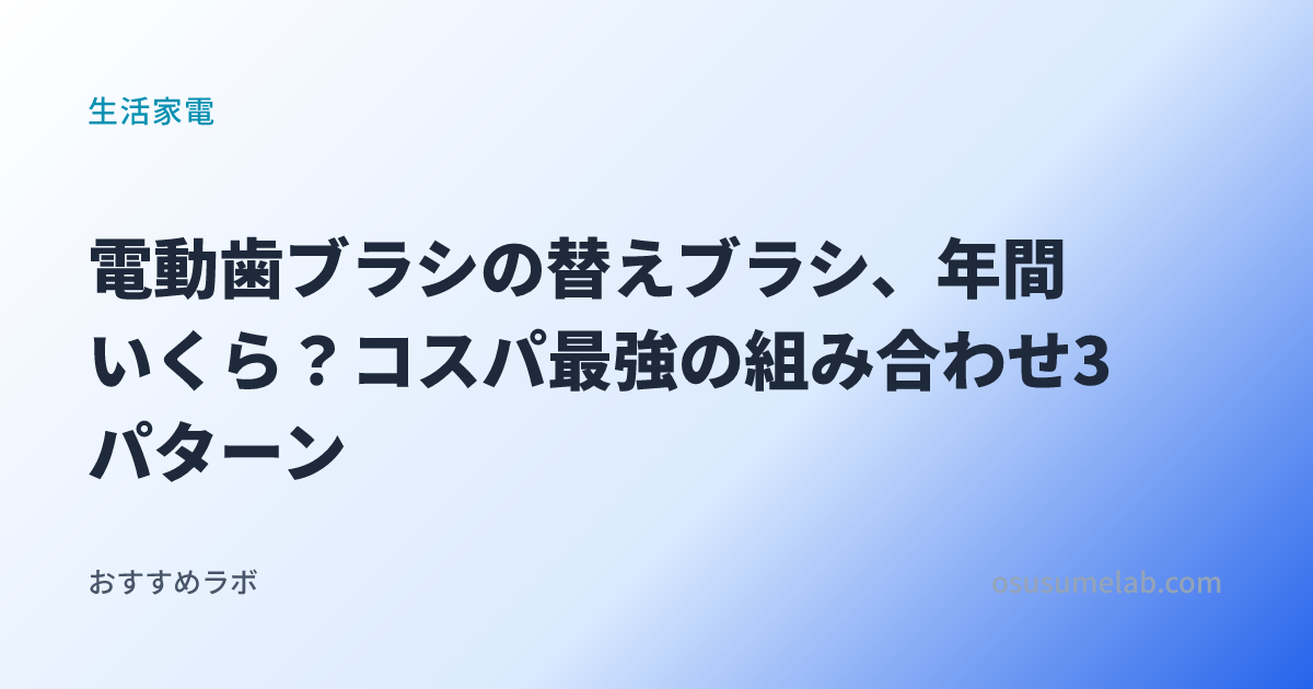 電動歯ブラシの替えブラシ、年間いくら？コスパ最強の組み合わせ3パターン