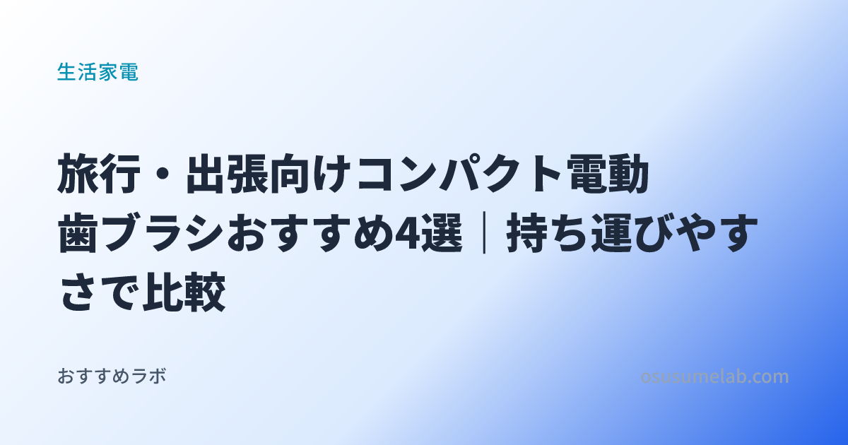 旅行・出張向けコンパクト電動歯ブラシおすすめ4選｜持ち運びやすさで比較