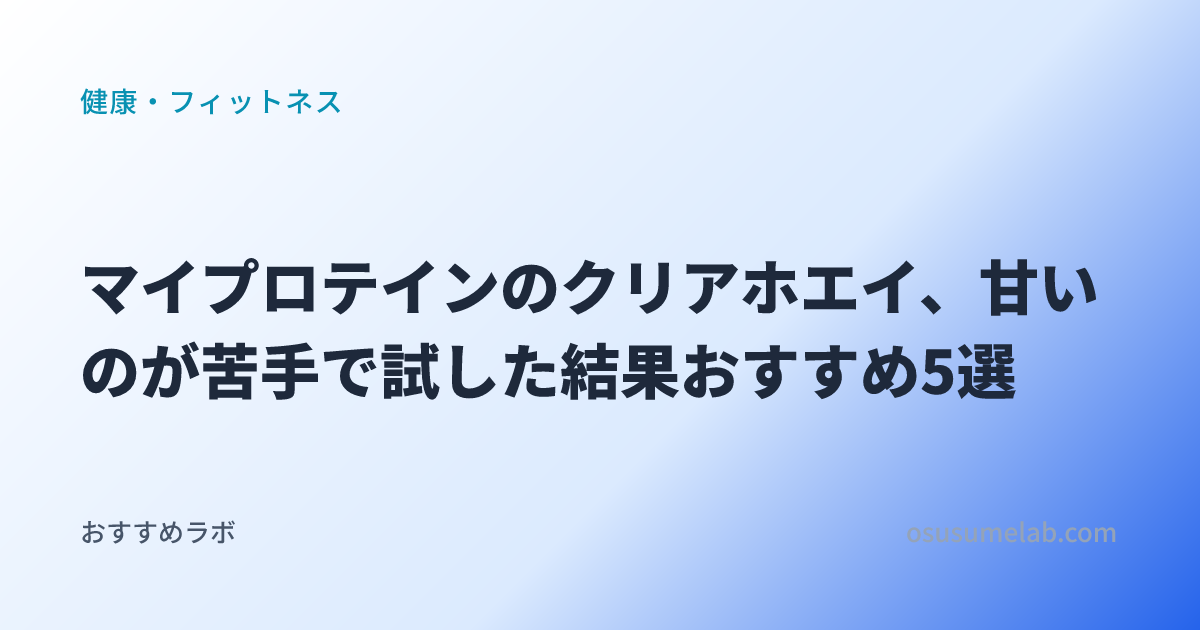 マイプロテインのクリアホエイ、甘いのが苦手で試した結果おすすめ5選