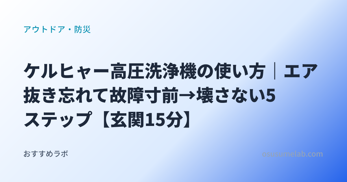 アウトドア・防災カテゴリの記事「ケルヒャー高圧洗浄機の使い方｜エア抜き忘れて故障寸前→壊さない5ステップ【玄関15分】」のイメージ画像